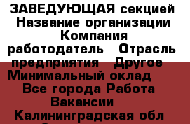 ЗАВЕДУЮЩАЯ секцией › Название организации ­ Компания-работодатель › Отрасль предприятия ­ Другое › Минимальный оклад ­ 1 - Все города Работа » Вакансии   . Калининградская обл.,Светлогорск г.